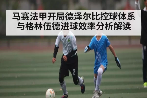 马赛法甲开局德泽尔比控球体系与格林伍德进球效率分析解读