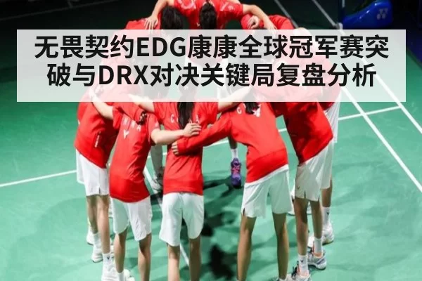 无畏契约EDG康康全球冠军赛突破与DRX对决关键局复盘分析